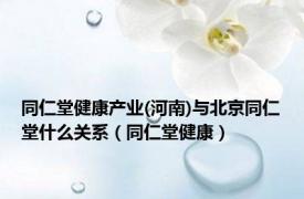 同仁堂健康产业(河南)与北京同仁堂什么关系（同仁堂健康）
