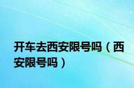 开车去西安限号吗（西安限号吗）