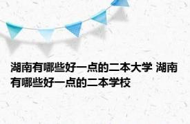 湖南有哪些好一点的二本大学 湖南有哪些好一点的二本学校
