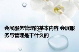 会展服务管理的基本内容 会展服务与管理是干什么的