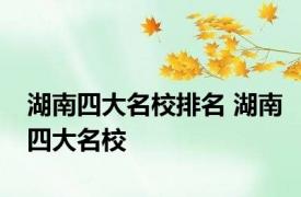 湖南四大名校排名 湖南四大名校 