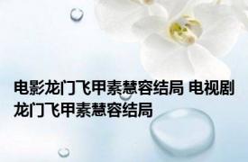 电影龙门飞甲素慧容结局 电视剧龙门飞甲素慧容结局