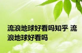 流浪地球好看吗知乎 流浪地球好看吗