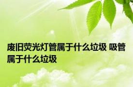 废旧荧光灯管属于什么垃圾 吸管属于什么垃圾