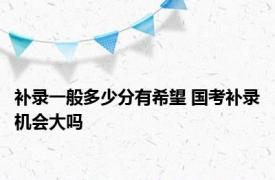 补录一般多少分有希望 国考补录机会大吗