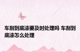 车刮到底漆要及时处理吗 车刮到底漆怎么处理
