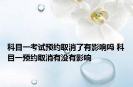 科目一考试预约取消了有影响吗 科目一预约取消有没有影响