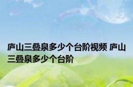 庐山三叠泉多少个台阶视频 庐山三叠泉多少个台阶