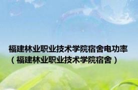 福建林业职业技术学院宿舍电功率（福建林业职业技术学院宿舍）
