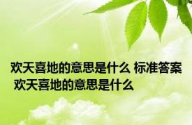 欢天喜地的意思是什么 标准答案 欢天喜地的意思是什么