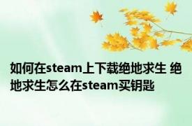 如何在steam上下载绝地求生 绝地求生怎么在steam买钥匙