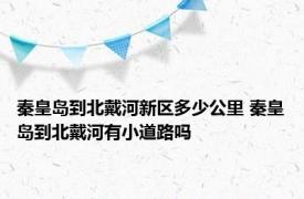 秦皇岛到北戴河新区多少公里 秦皇岛到北戴河有小道路吗