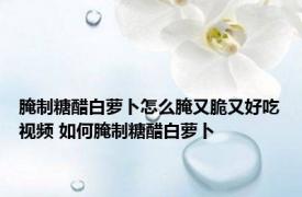 腌制糖醋白萝卜怎么腌又脆又好吃视频 如何腌制糖醋白萝卜