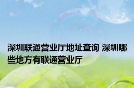 深圳联通营业厅地址查询 深圳哪些地方有联通营业厅