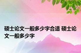 硕士论文一般多少字合适 硕士论文一般多少字