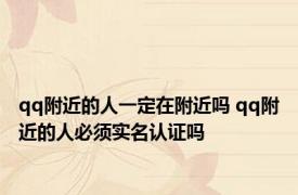 qq附近的人一定在附近吗 qq附近的人必须实名认证吗