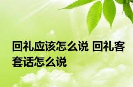 回礼应该怎么说 回礼客套话怎么说