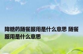 降糖药随餐服用是什么意思 随餐服用是什么意思