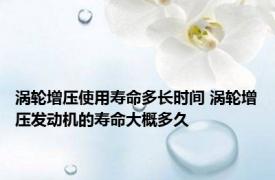 涡轮增压使用寿命多长时间 涡轮增压发动机的寿命大概多久