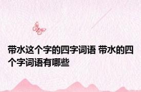 带水这个字的四字词语 带水的四个字词语有哪些
