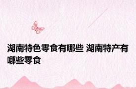 湖南特色零食有哪些 湖南特产有哪些零食