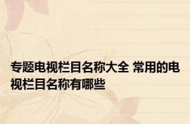 专题电视栏目名称大全 常用的电视栏目名称有哪些