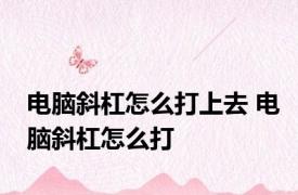 电脑斜杠怎么打上去 电脑斜杠怎么打