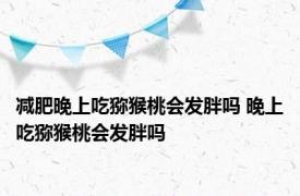 减肥晚上吃猕猴桃会发胖吗 晚上吃猕猴桃会发胖吗