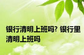 银行清明上班吗? 银行里清明上班吗