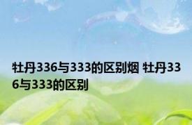 牡丹336与333的区别烟 牡丹336与333的区别