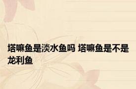 塔嘛鱼是淡水鱼吗 塔嘛鱼是不是龙利鱼