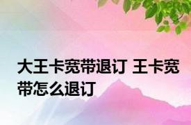 大王卡宽带退订 王卡宽带怎么退订