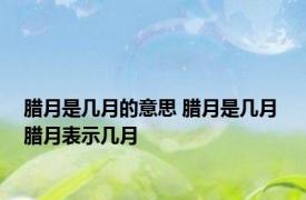 腊月是几月的意思 腊月是几月 腊月表示几月