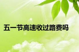五一节高速收过路费吗