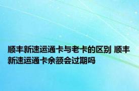 顺丰新速运通卡与老卡的区别 顺丰新速运通卡余额会过期吗