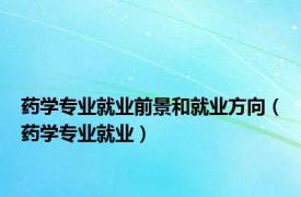 药学专业就业前景和就业方向（药学专业就业）