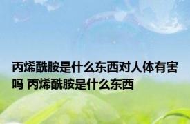 丙烯酰胺是什么东西对人体有害吗 丙烯酰胺是什么东西