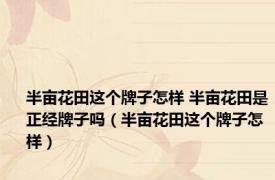 半亩花田这个牌子怎样 半亩花田是正经牌子吗（半亩花田这个牌子怎样）
