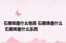 石墨烯是什幺物质 石墨烯是什么 石墨烯是什么东西