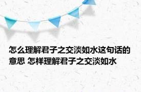 怎么理解君子之交淡如水这句话的意思 怎样理解君子之交淡如水