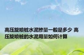 高压旋喷桩水泥掺量一般是多少 高压旋喷桩的水泥用量如何计算