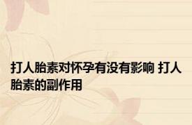 打人胎素对怀孕有没有影响 打人胎素的副作用
