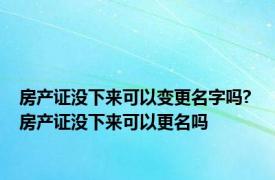 房产证没下来可以变更名字吗? 房产证没下来可以更名吗