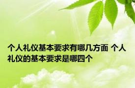 个人礼仪基本要求有哪几方面 个人礼仪的基本要求是哪四个