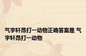 气宇轩昂打一动物正确答案是 气宇轩昂打一动物