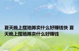 夏天晚上摆地摊卖什么好赚钱快 夏天晚上摆地摊卖什么好赚钱
