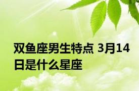 双鱼座男生特点 3月14日是什么星座