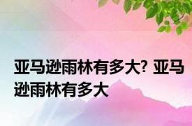 亚马逊雨林有多大? 亚马逊雨林有多大