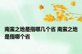 南蛮之地是指哪几个省 南蛮之地是指哪个省