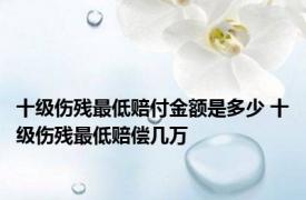十级伤残最低赔付金额是多少 十级伤残最低赔偿几万